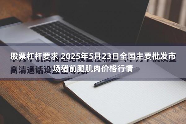 股票杠杆要求 2025年5月23日全国主要批发市场猪前腿肌肉价格行情