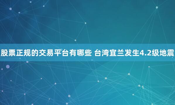 股票正规的交易平台有哪些 台湾宜兰发生4.2级地震