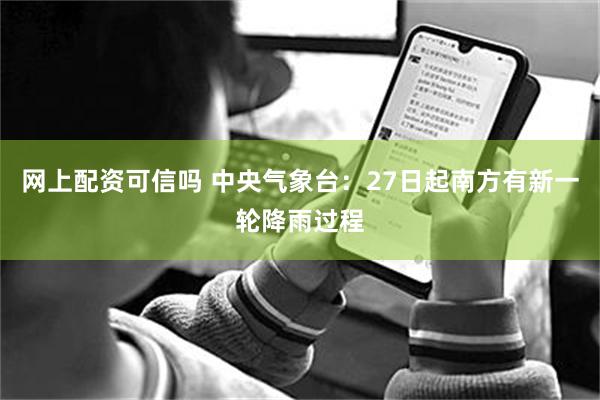 网上配资可信吗 中央气象台：27日起南方有新一轮降雨过程