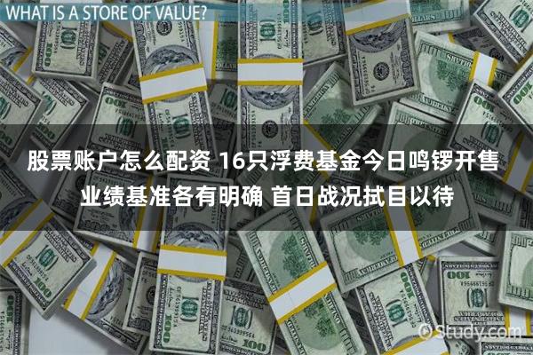 股票账户怎么配资 16只浮费基金今日鸣锣开售 业绩基准各有明确 首日战况拭目以待