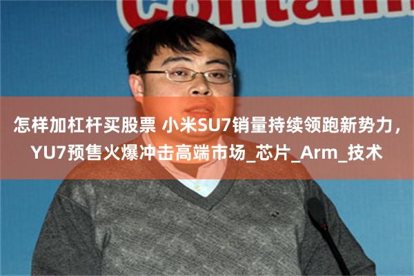 怎样加杠杆买股票 小米SU7销量持续领跑新势力，YU7预售火爆冲击高端市场_芯片_Arm_技术