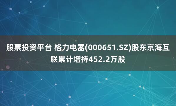 股票投资平台 格力电器(000651.SZ)股东京海互联累计增持452.2万股