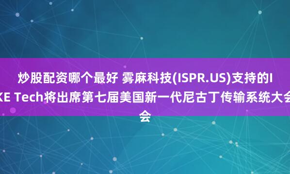 炒股配资哪个最好 雾麻科技(ISPR.US)支持的IKE Tech将出席第七届美国新一代尼古丁传输系统大会
