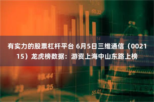 有实力的股票杠杆平台 6月5日三维通信（002115）龙虎榜数据：游资上海中山东路上榜