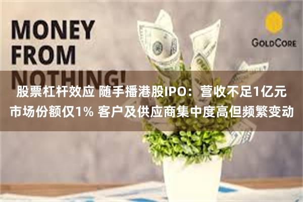 股票杠杆效应 随手播港股IPO：营收不足1亿元市场份额仅1% 客户及供应商集中度高但频繁变动
