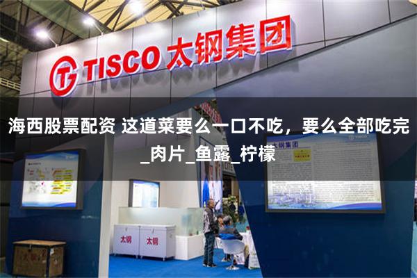 海西股票配资 这道菜要么一口不吃，要么全部吃完_肉片_鱼露_柠檬