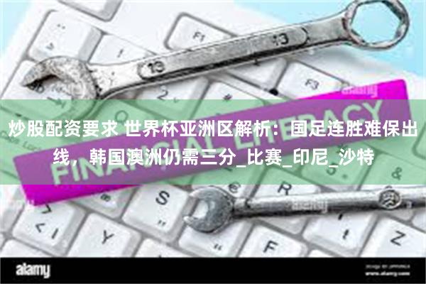 炒股配资要求 世界杯亚洲区解析：国足连胜难保出线，韩国澳洲仍需三分_比赛_印尼_沙特