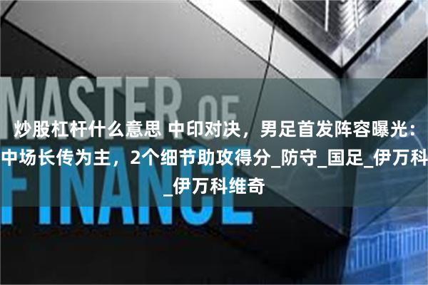 炒股杠杆什么意思 中印对决，男足首发阵容曝光：菱形中场长传为主，2个细节助攻得分_防守_国足_伊万科维奇