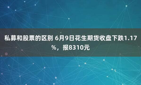 私募和股票的区别 6月9日花生期货收盘下跌1.17%，报8310元