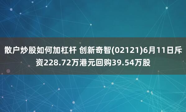 散户炒股如何加杠杆 创新奇智(02121)6月11日斥资228.72万港元回购39.54万股