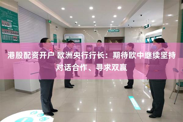 港股配资开户 欧洲央行行长：期待欧中继续坚持对话合作、寻求双赢