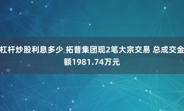 杠杆炒股利息多少 拓普集团现2笔大宗交易 总成交金额1981.74万元