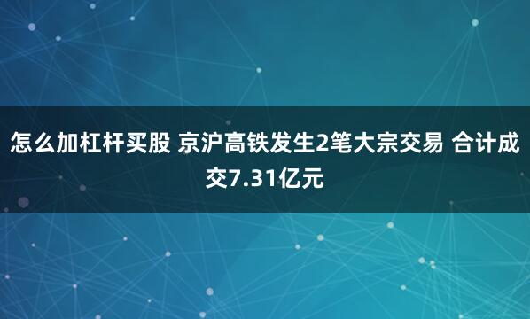 怎么加杠杆买股 京沪高铁发生2笔大宗交易 合计成交7.31亿元