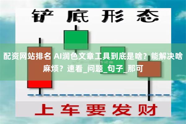 配资网站排名 AI润色文章工具到底是啥？能解决啥麻烦？速看_问题_句子_那可