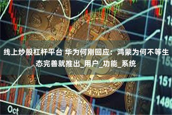 线上炒股杠杆平台 华为何刚回应：鸿蒙为何不等生态完善就推出_用户_功能_系统