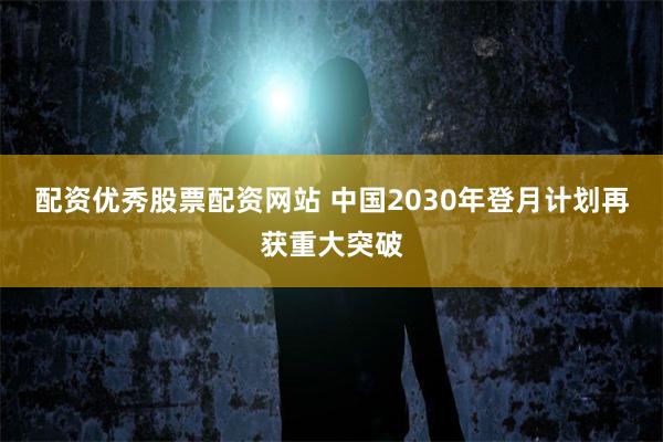配资优秀股票配资网站 中国2030年登月计划再获重大突破