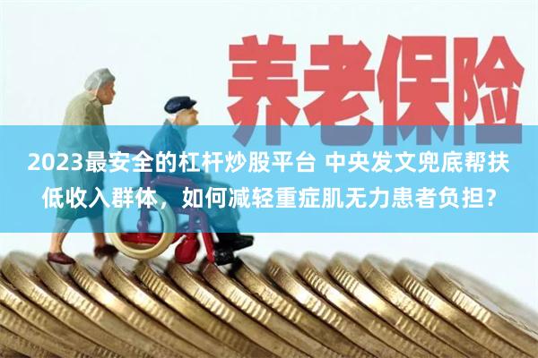 2023最安全的杠杆炒股平台 中央发文兜底帮扶低收入群体，如何减轻重症肌无力患者负担？