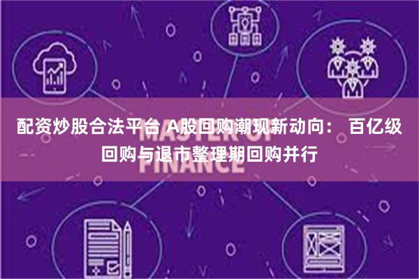 配资炒股合法平台 A股回购潮现新动向： 百亿级回购与退市整理期回购并行