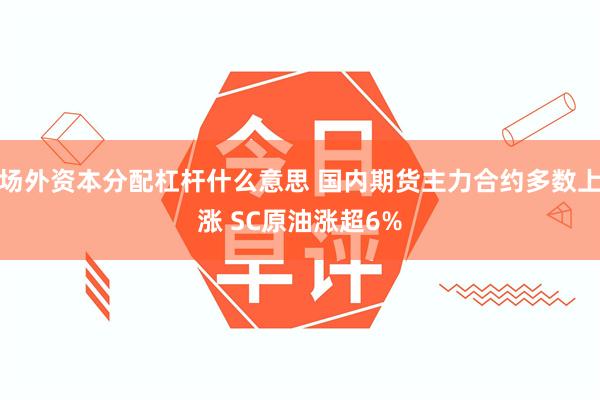 场外资本分配杠杆什么意思 国内期货主力合约多数上涨 SC原油涨超6%
