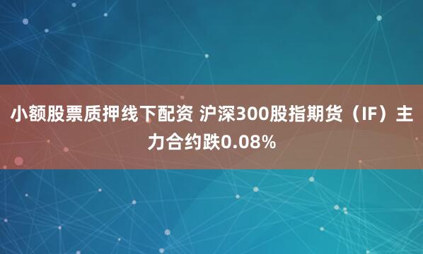 小额股票质押线下配资 沪深300股指期货（IF）主力合约跌0.08%