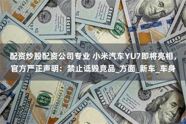 配资炒股配资公司专业 小米汽车YU7即将亮相，官方严正声明：禁止诋毁竞品_方面_新车_车身