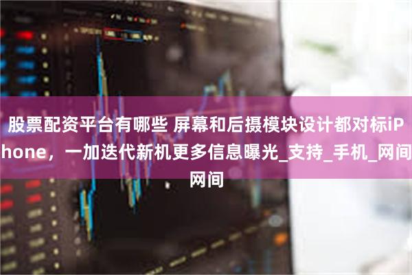 股票配资平台有哪些 屏幕和后摄模块设计都对标iPhone，一加迭代新机更多信息曝光_支持_手机_网间