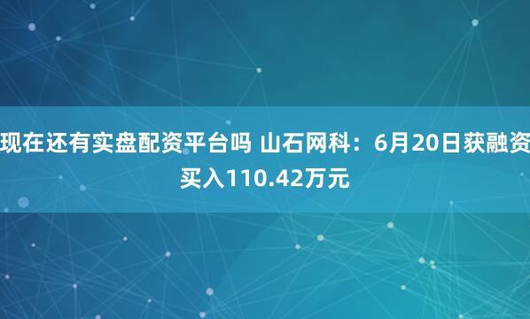 现在还有实盘配资平台吗 山石网科：6月20日获融资买入110.42万元