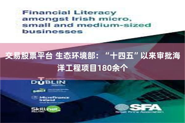 交易股票平台 生态环境部：“十四五”以来审批海洋工程项目180余个