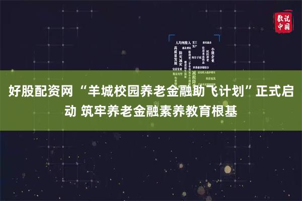 好股配资网 “羊城校园养老金融助飞计划”正式启动 筑牢养老金融素养教育根基