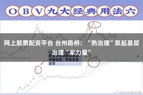 网上股票配资平台 台州路桥：“熟治理”聚起基层治理“家力量”