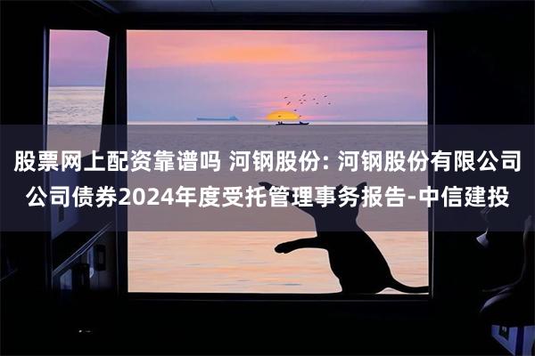 股票网上配资靠谱吗 河钢股份: 河钢股份有限公司公司债券2024年度受托管理事务报告-中信建投