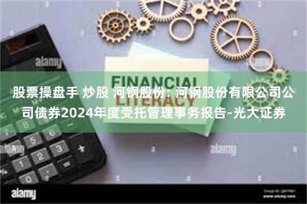 股票操盘手 炒股 河钢股份: 河钢股份有限公司公司债券2024年度受托管理事务报告-光大证券