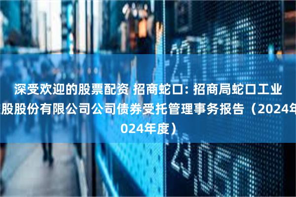 深受欢迎的股票配资 招商蛇口: 招商局蛇口工业区控股股份有限公司公司债券受托管理事务报告(2024年度)