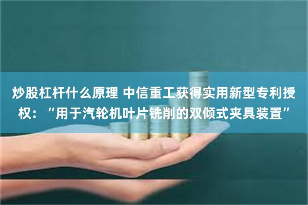 炒股杠杆什么原理 中信重工获得实用新型专利授权：“用于汽轮机叶片铣削的双倾式夹具装置”