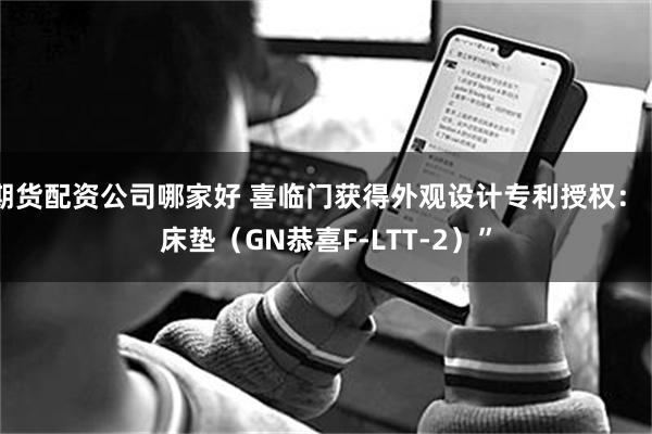 期货配资公司哪家好 喜临门获得外观设计专利授权：“床垫（GN恭喜F-LTT-2）”