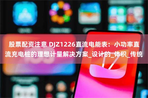股票配资注意 DJZ1226直流电能表：小功率直流充电桩的理想计量解决方案_设计的_体积_传统