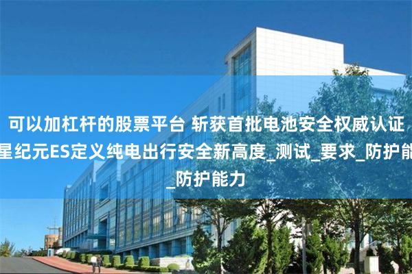 可以加杠杆的股票平台 斩获首批电池安全权威认证，星纪元ES定义纯电出行安全新高度_测试_要求_防护能力